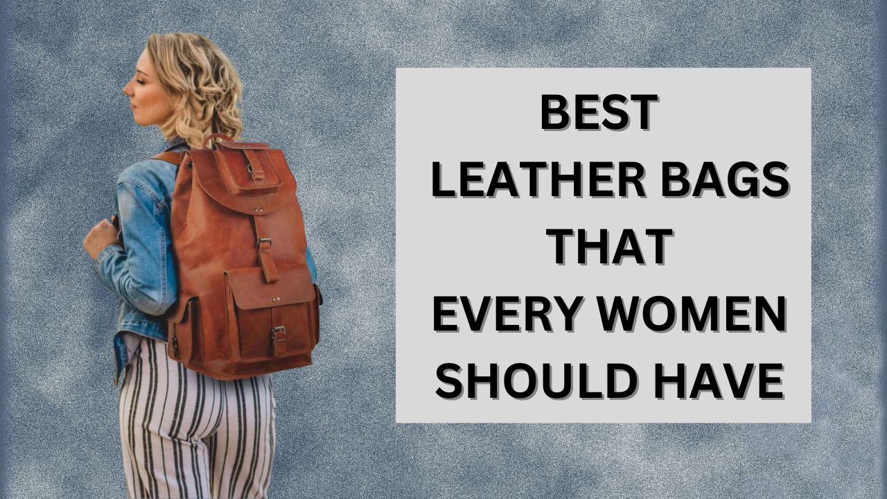 BEST LEATHER BAGS THAT EVERY WOMEN SHOULD HAVE